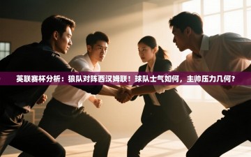 乐动体育平台-英联赛杯分析：狼队对阵西汉姆联！球队士气如何，主帅压力几何？