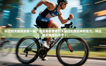 乐动体育app入口ld体育官方入口-科比的天赋其实很一般，但是靠着普通的天赋打出接近神的实力，科比的天赋什么水平