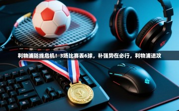 乐动体育app评价-利物浦防线危机！3场比赛丢6球，补强势在必行，利物浦进攻