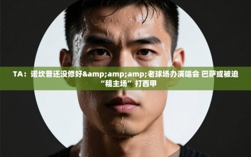 乐动体育app评价-TA：诺坎普还没修好&amp;amp;老球场办演唱会 巴萨或被迫“租主场”打西甲