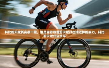 乐动体育app入口ld体育官方入口-科比的天赋其实很一般，但是靠着普通的天赋打出接近神的实力，科比的天赋什么水平