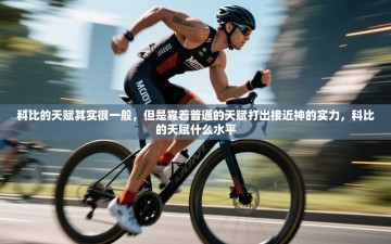 乐动体育app入口ld体育官方入口-科比的天赋其实很一般，但是靠着普通的天赋打出接近神的实力，科比的天赋什么水平