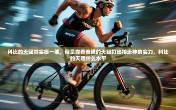 乐动体育app入口ld体育官方入口-科比的天赋其实很一般，但是靠着普通的天赋打出接近神的实力，科比的天赋什么水平