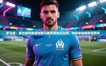 乐动体育赞助商-罗马诺：塞巴略斯希望加盟马赛获得稳定出场，争取参加明年世界杯